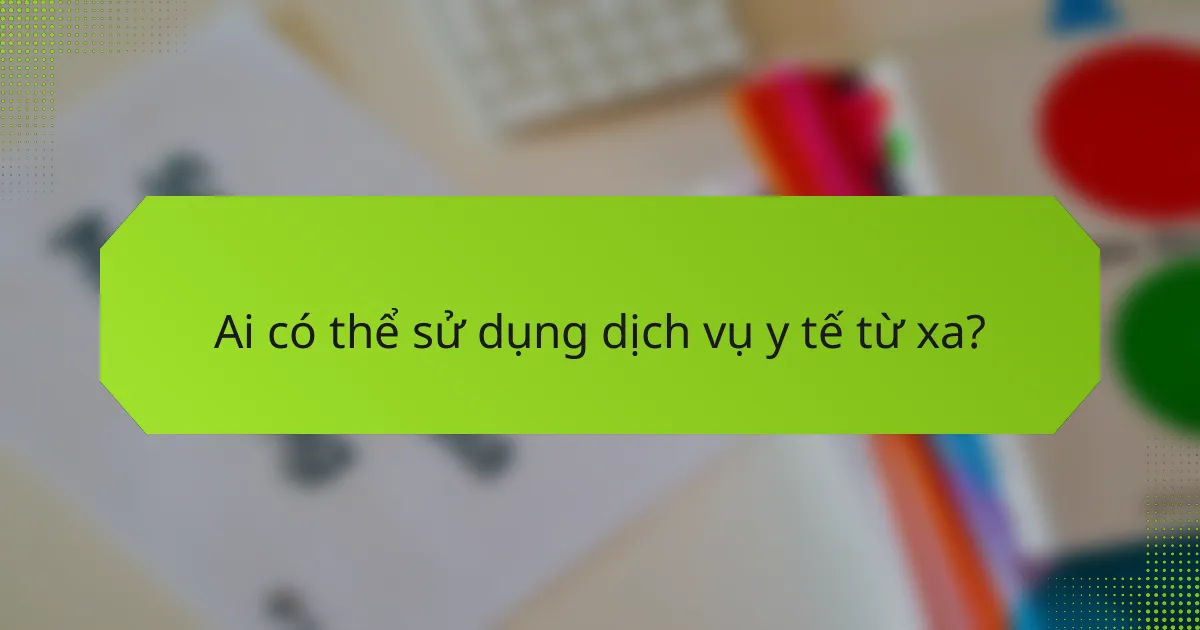 Ai có thể sử dụng dịch vụ y tế từ xa?