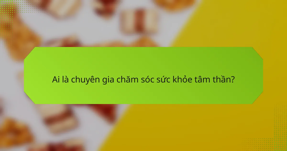 Ai là chuyên gia chăm sóc sức khỏe tâm thần?