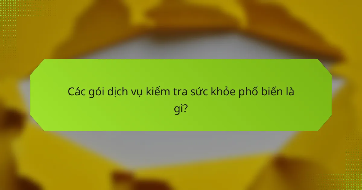 Các gói dịch vụ kiểm tra sức khỏe phổ biến là gì?