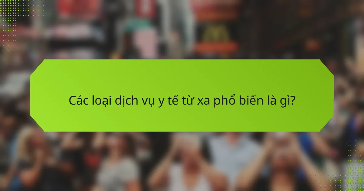 Các loại dịch vụ y tế từ xa phổ biến là gì?