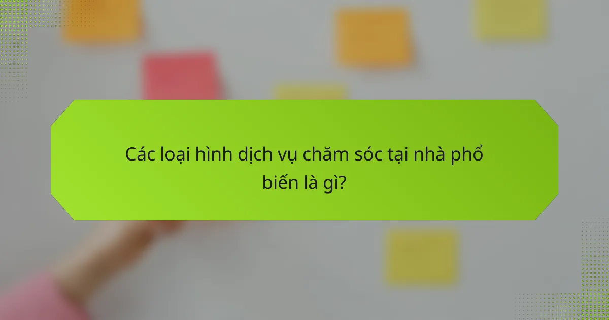 Các loại hình dịch vụ chăm sóc tại nhà phổ biến là gì?