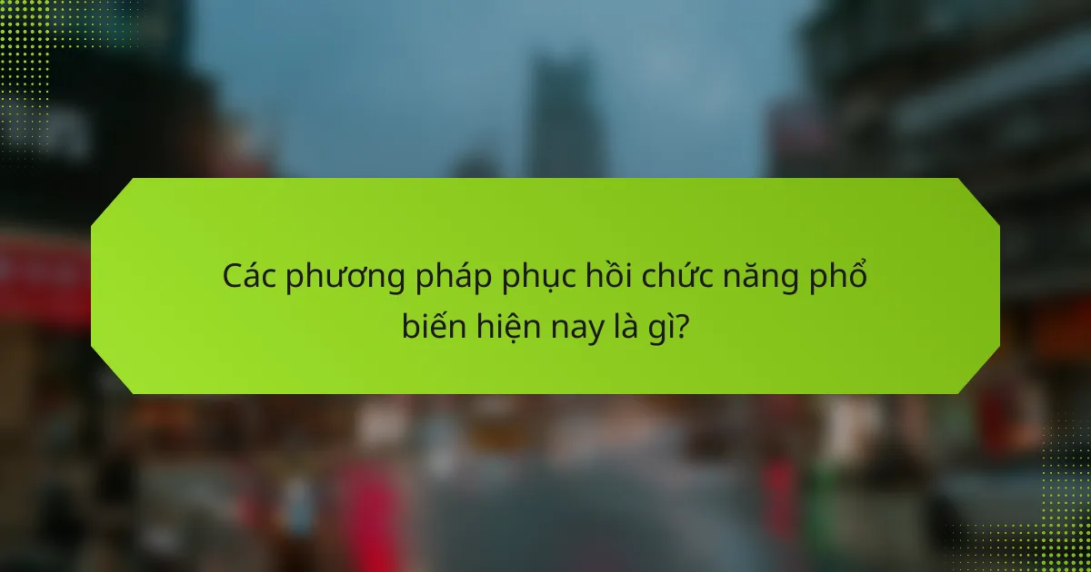 Các phương pháp phục hồi chức năng phổ biến hiện nay là gì?