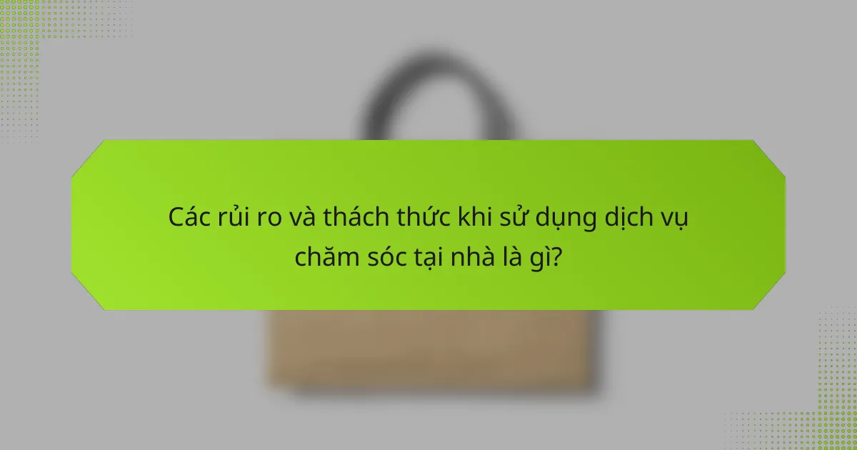 Các rủi ro và thách thức khi sử dụng dịch vụ chăm sóc tại nhà là gì?