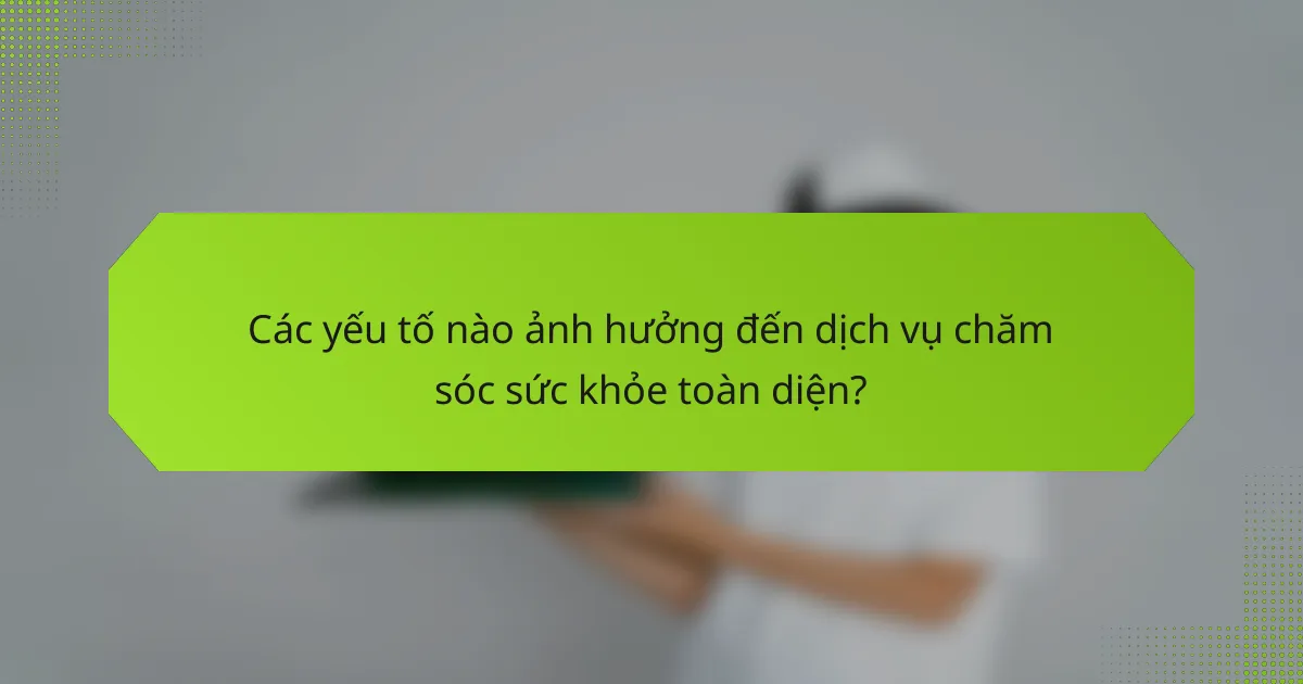 Các yếu tố nào ảnh hưởng đến dịch vụ chăm sóc sức khỏe toàn diện?