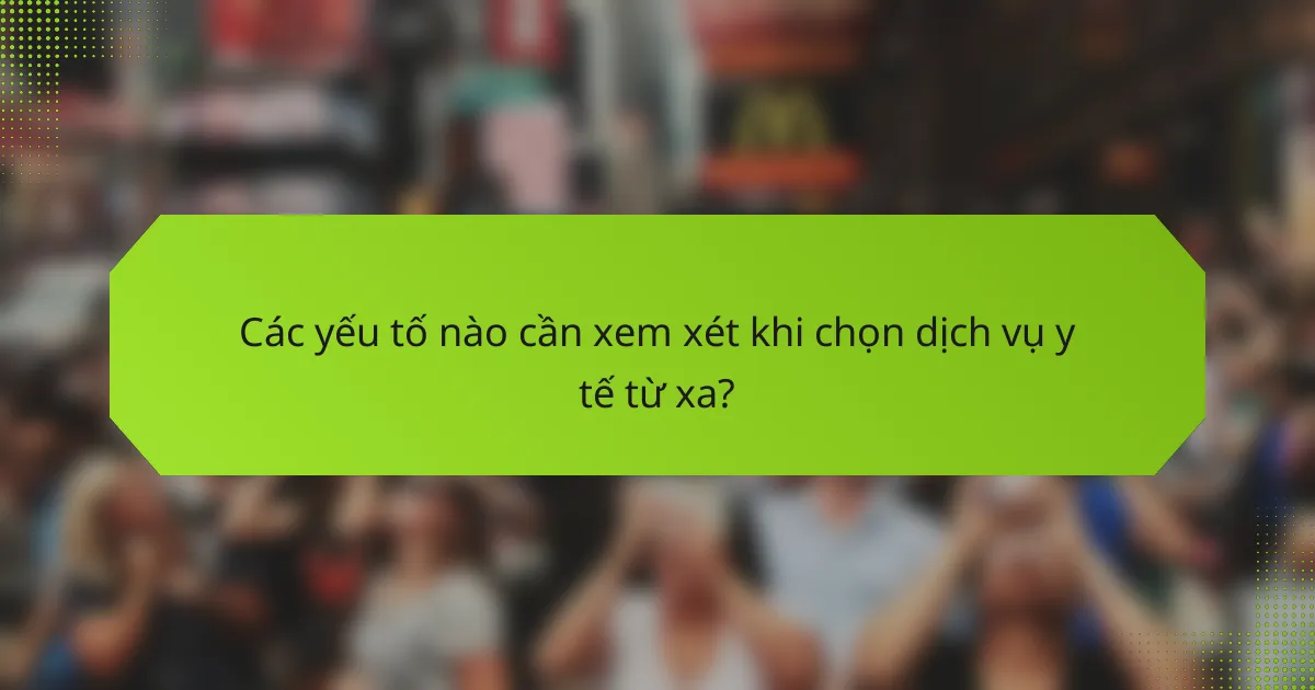 Các yếu tố nào cần xem xét khi chọn dịch vụ y tế từ xa?