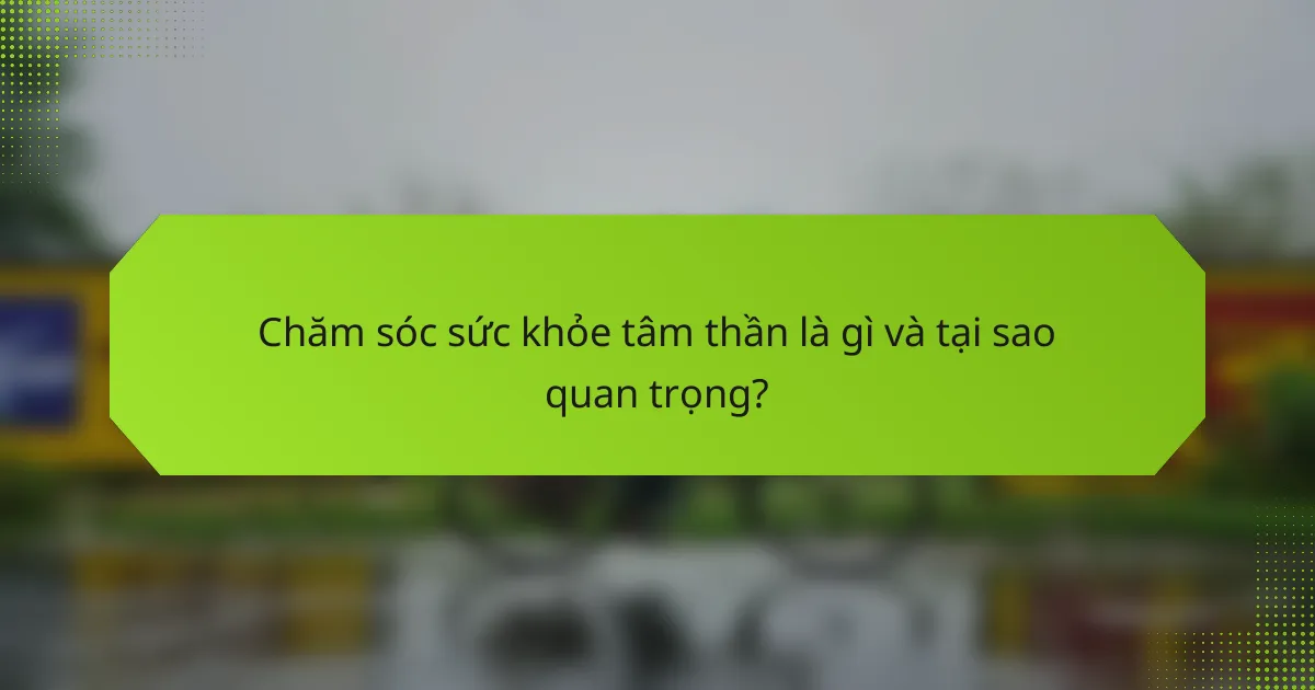 Chăm sóc sức khỏe tâm thần là gì và tại sao quan trọng?
