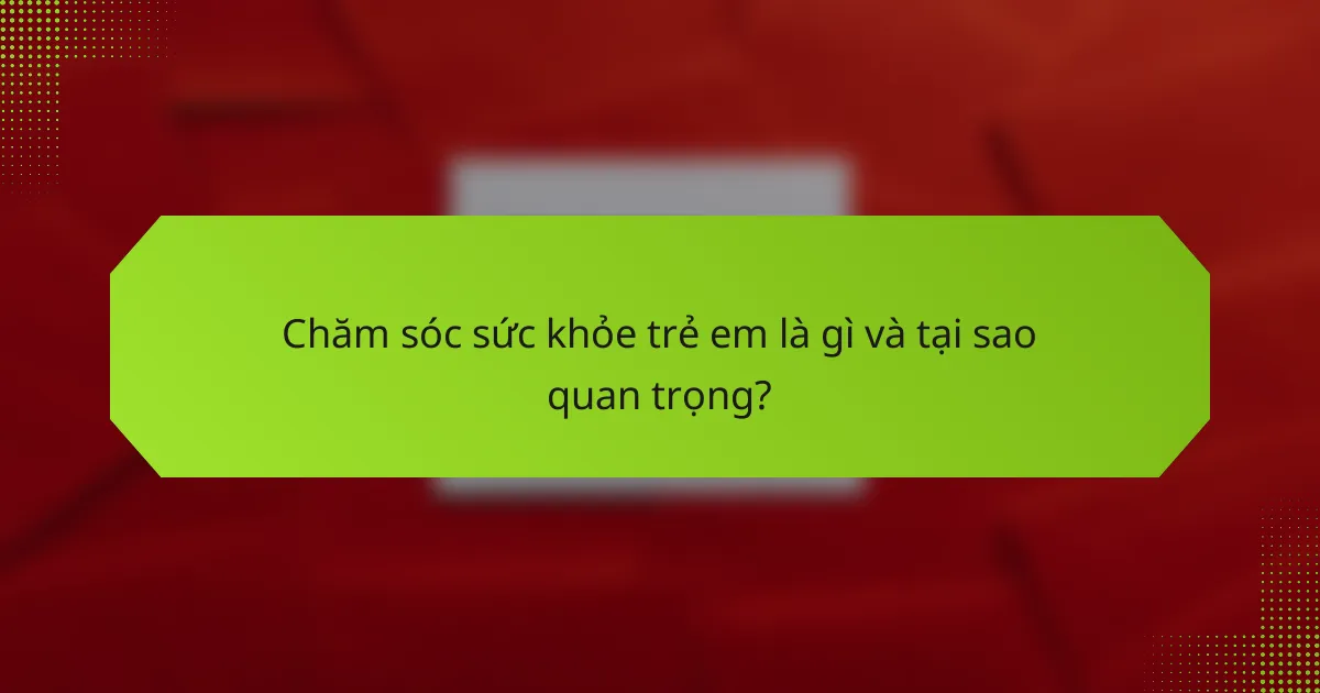 Chăm sóc sức khỏe trẻ em là gì và tại sao quan trọng?