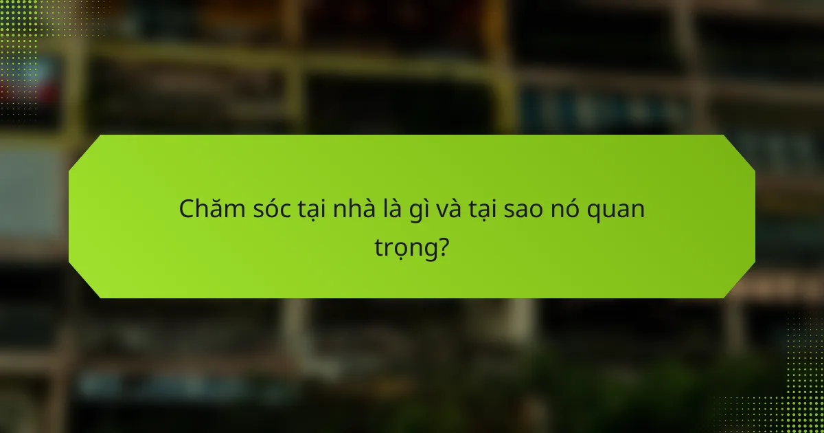 Chăm sóc tại nhà là gì và tại sao nó quan trọng?
