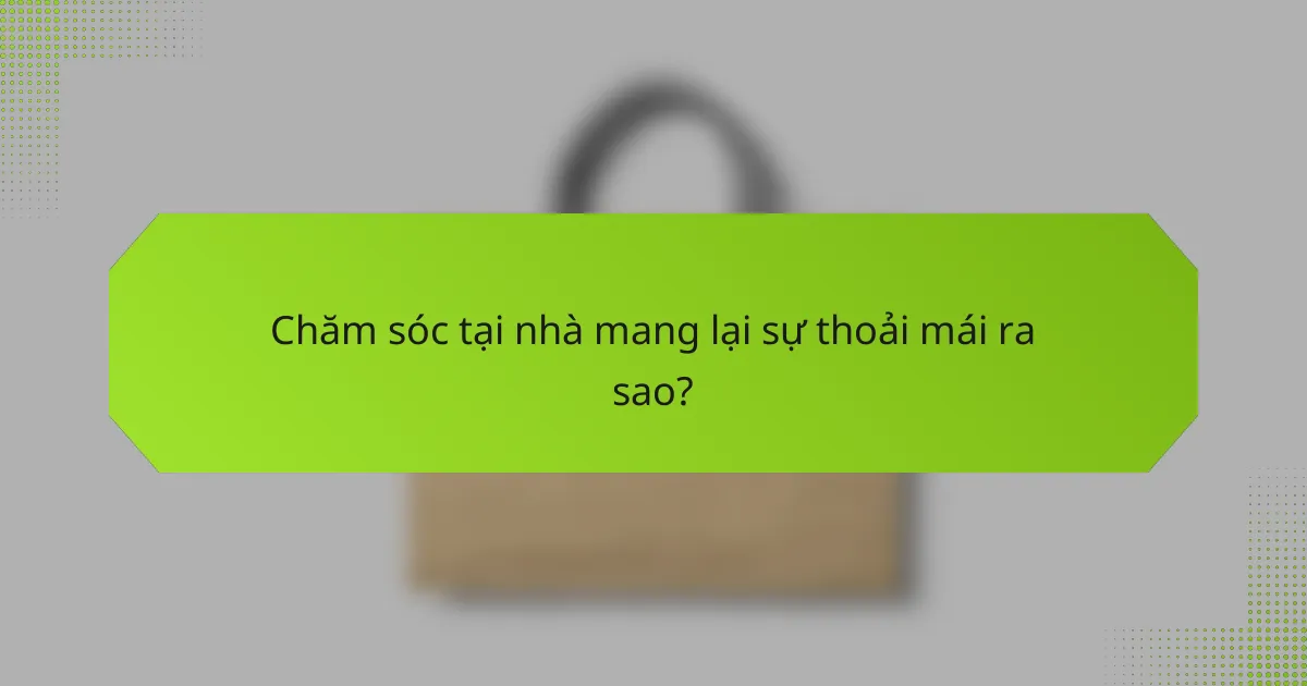 Chăm sóc tại nhà mang lại sự thoải mái ra sao?