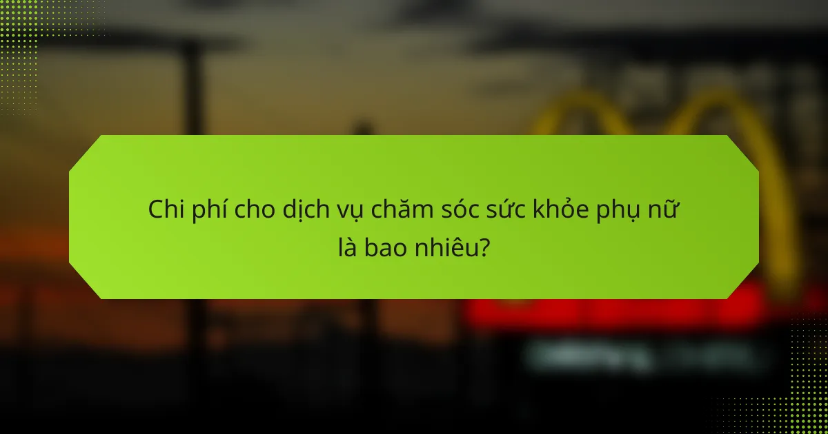Chi phí cho dịch vụ chăm sóc sức khỏe phụ nữ là bao nhiêu?