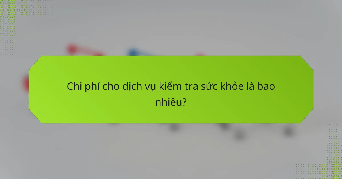 Chi phí cho dịch vụ kiểm tra sức khỏe là bao nhiêu?