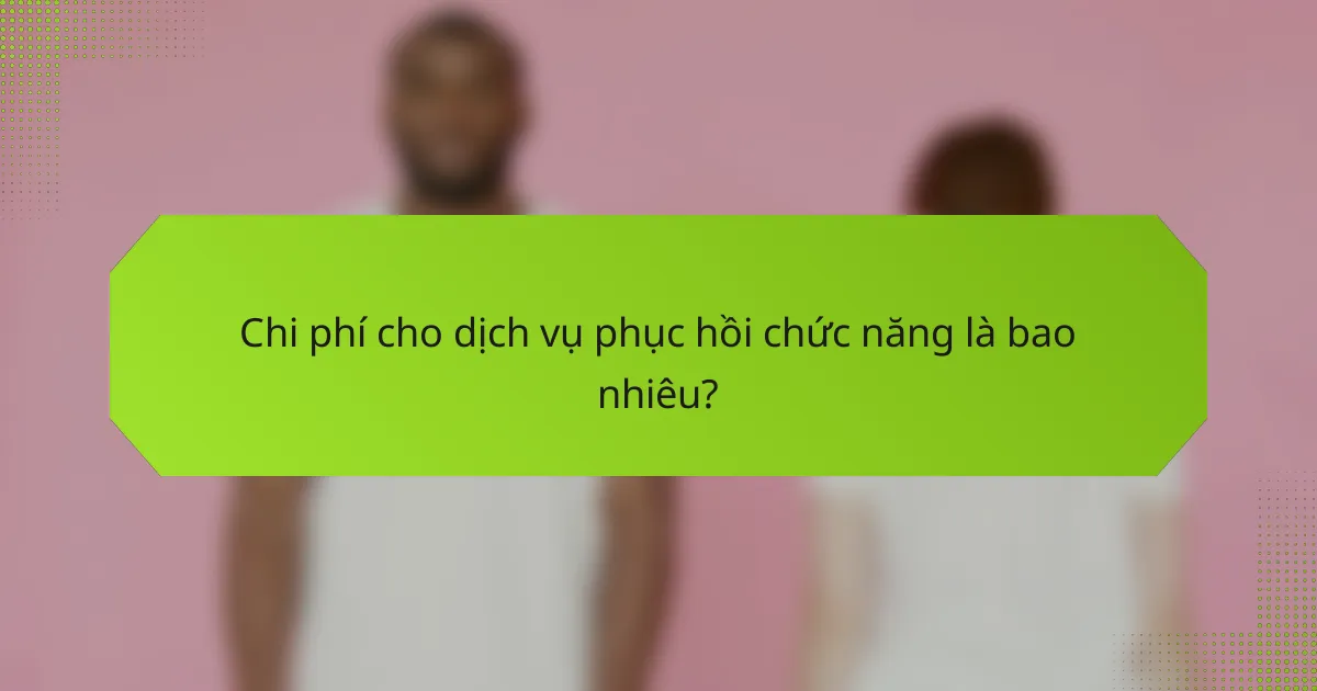 Chi phí cho dịch vụ phục hồi chức năng là bao nhiêu?