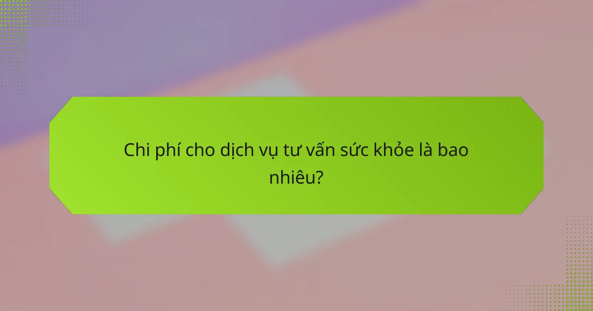 Chi phí cho dịch vụ tư vấn sức khỏe là bao nhiêu?