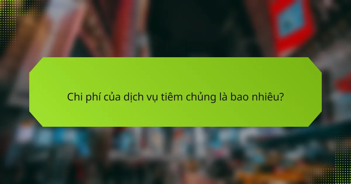 Chi phí của dịch vụ tiêm chủng là bao nhiêu?