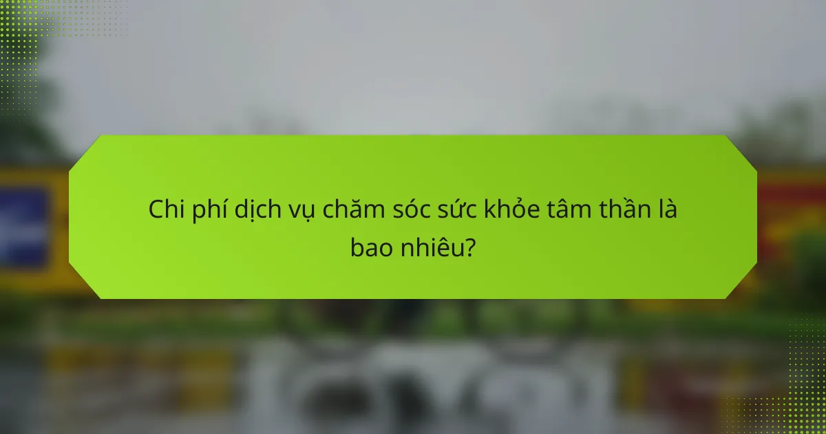 Chi phí dịch vụ chăm sóc sức khỏe tâm thần là bao nhiêu?
