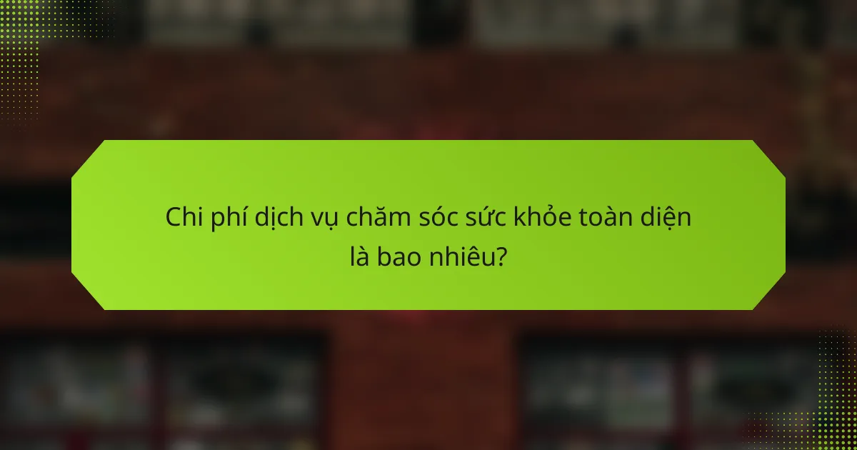 Chi phí dịch vụ chăm sóc sức khỏe toàn diện là bao nhiêu?