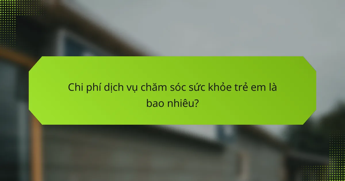 Chi phí dịch vụ chăm sóc sức khỏe trẻ em là bao nhiêu?
