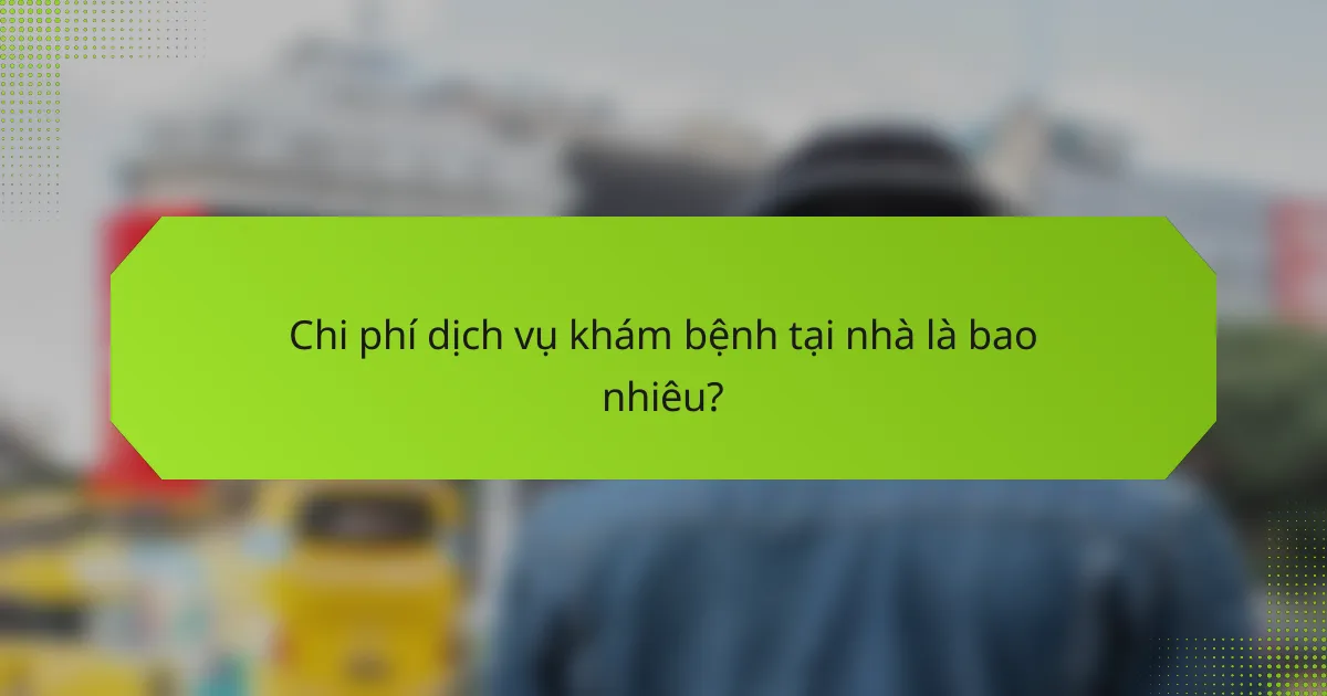 Chi phí dịch vụ khám bệnh tại nhà là bao nhiêu?