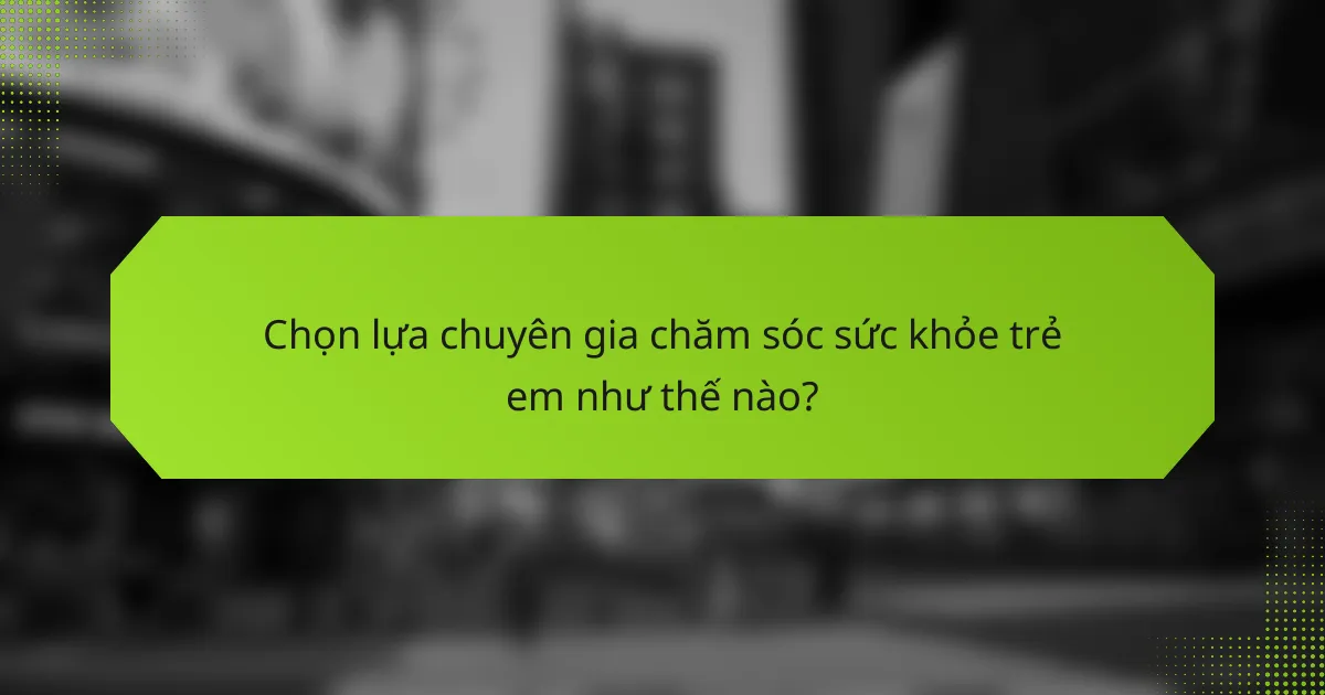 Chọn lựa chuyên gia chăm sóc sức khỏe trẻ em như thế nào?