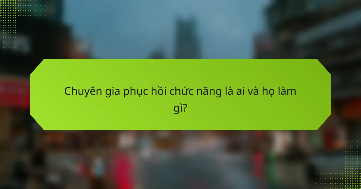 Chuyên gia phục hồi chức năng là ai và họ làm gì?