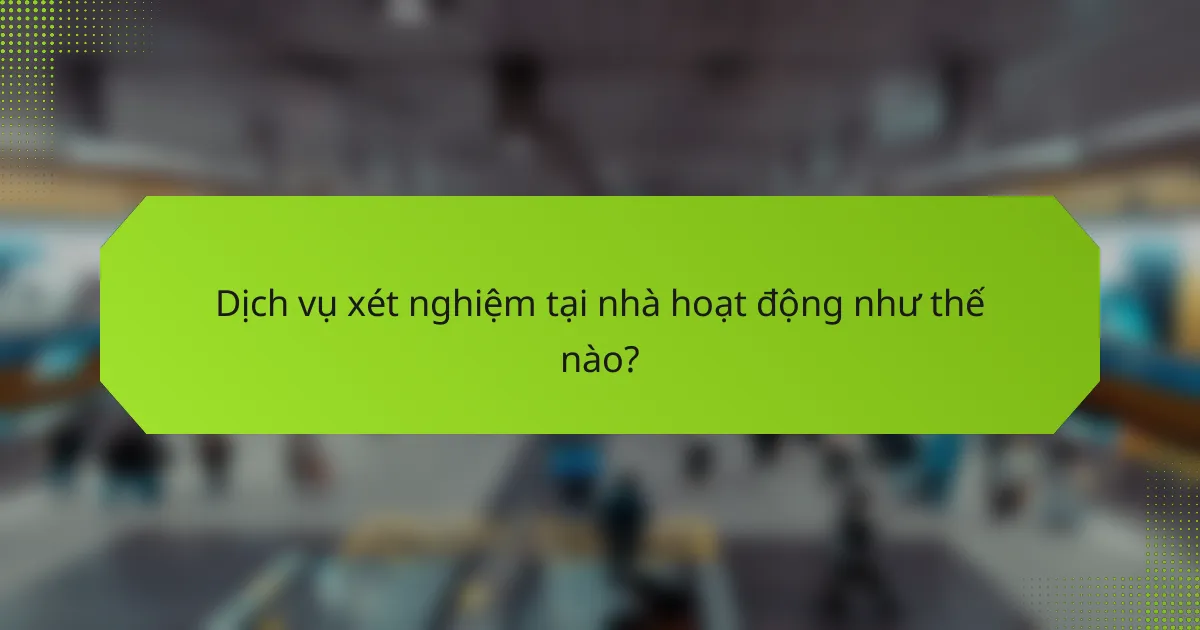 Dịch vụ xét nghiệm tại nhà hoạt động như thế nào?