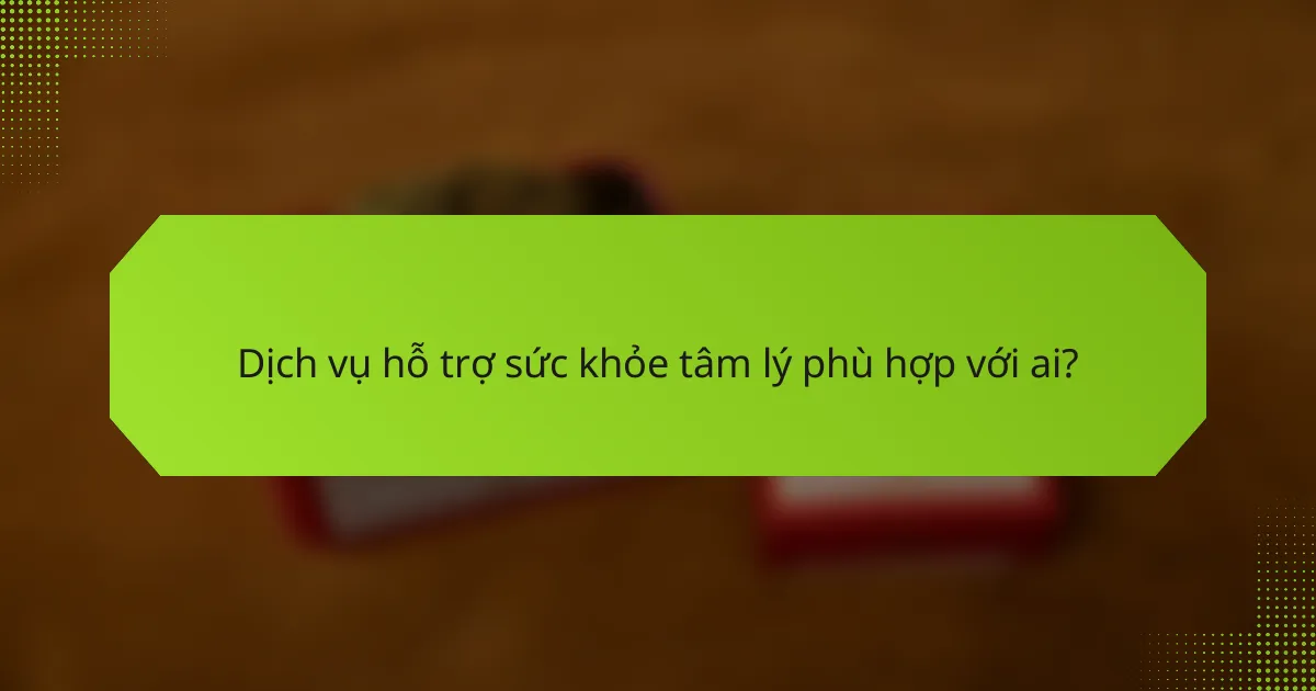 Dịch vụ hỗ trợ sức khỏe tâm lý phù hợp với ai?