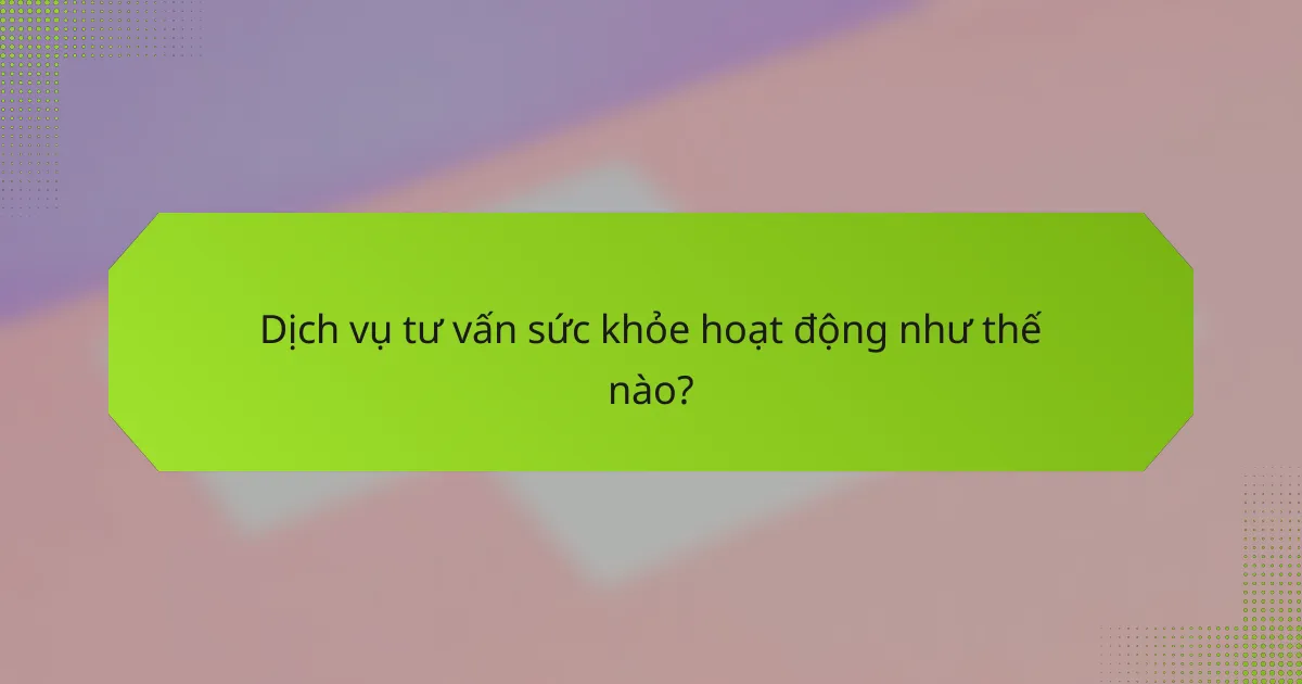 Dịch vụ tư vấn sức khỏe hoạt động như thế nào?