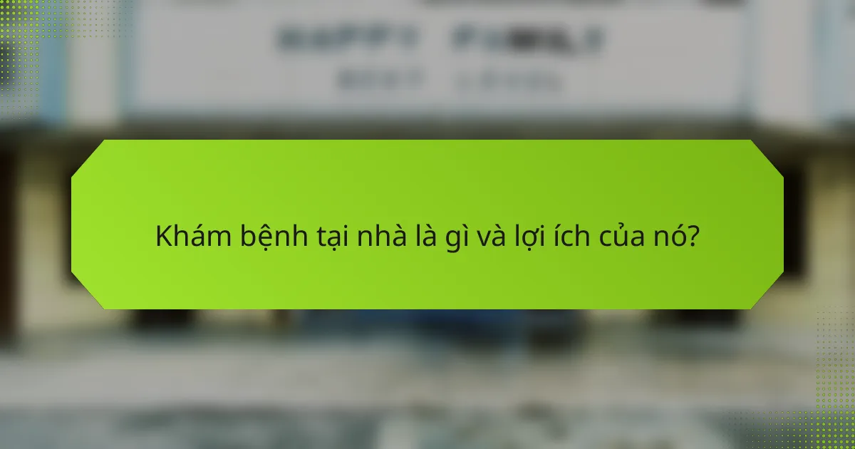 Khám bệnh tại nhà là gì và lợi ích của nó?
