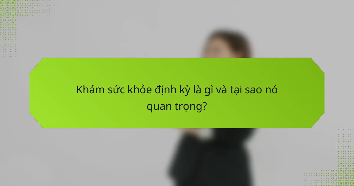 Khám sức khỏe định kỳ là gì và tại sao nó quan trọng?