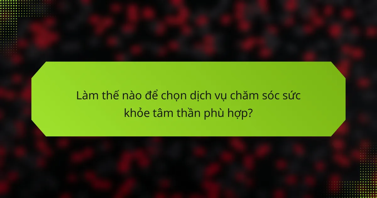 Làm thế nào để chọn dịch vụ chăm sóc sức khỏe tâm thần phù hợp?