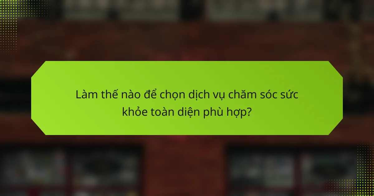 Làm thế nào để chọn dịch vụ chăm sóc sức khỏe toàn diện phù hợp?