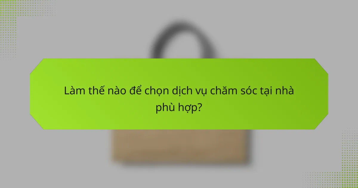 Làm thế nào để chọn dịch vụ chăm sóc tại nhà phù hợp?