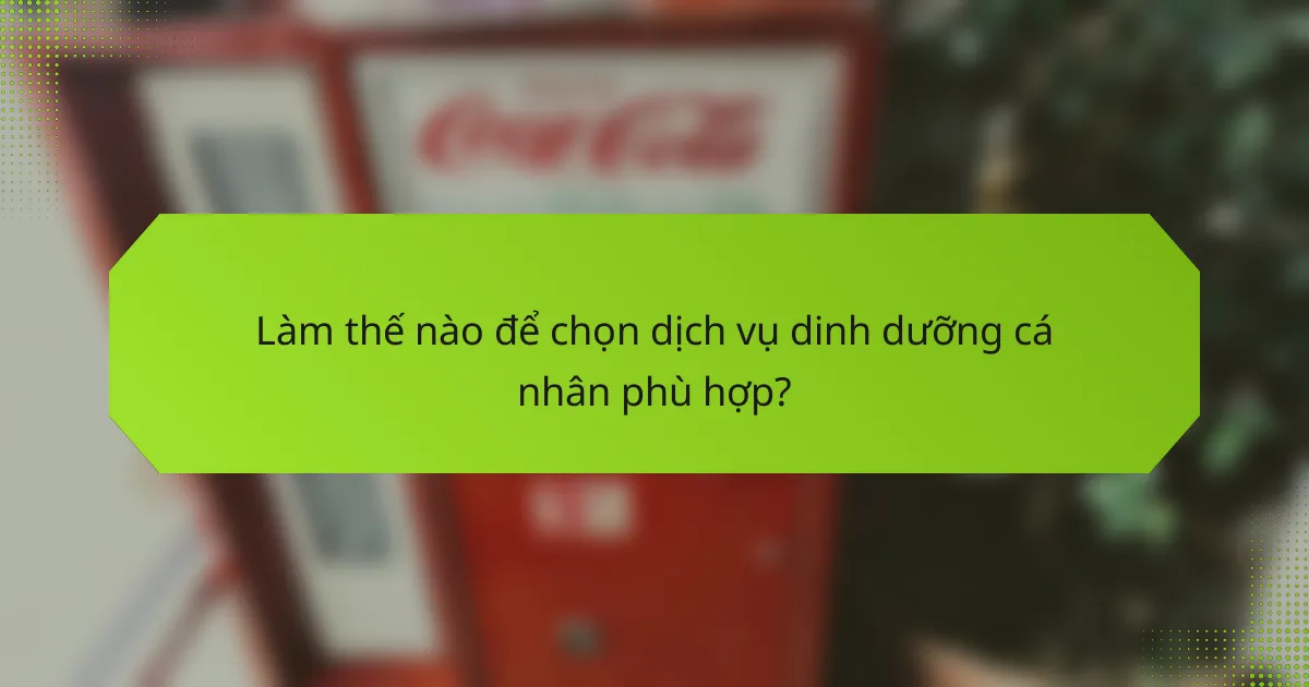 Làm thế nào để chọn dịch vụ dinh dưỡng cá nhân phù hợp?