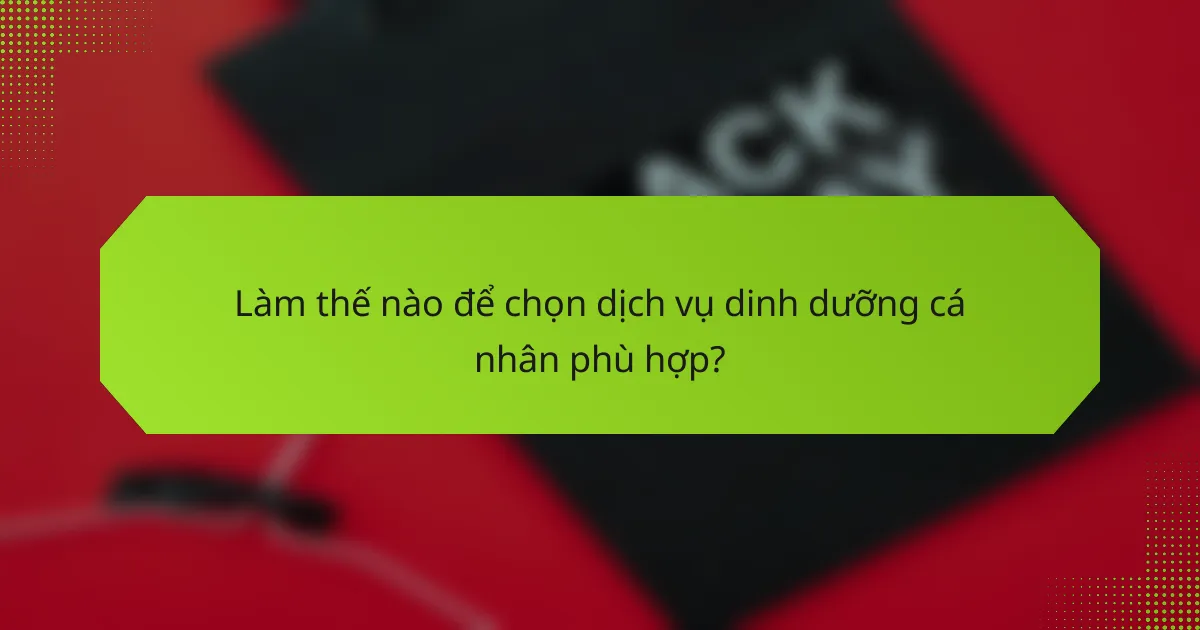 Làm thế nào để chọn dịch vụ dinh dưỡng cá nhân phù hợp?