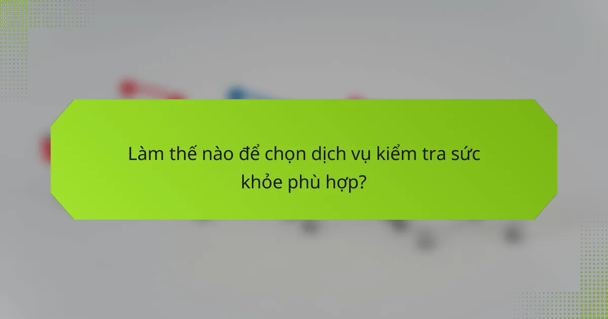 Làm thế nào để chọn dịch vụ kiểm tra sức khỏe phù hợp?