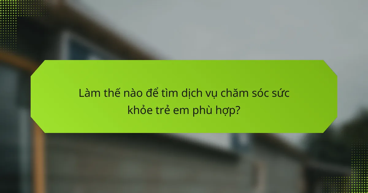 Làm thế nào để tìm dịch vụ chăm sóc sức khỏe trẻ em phù hợp?