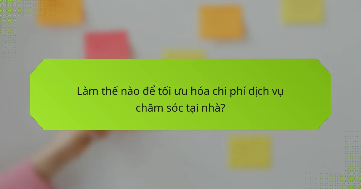 Làm thế nào để tối ưu hóa chi phí dịch vụ chăm sóc tại nhà?