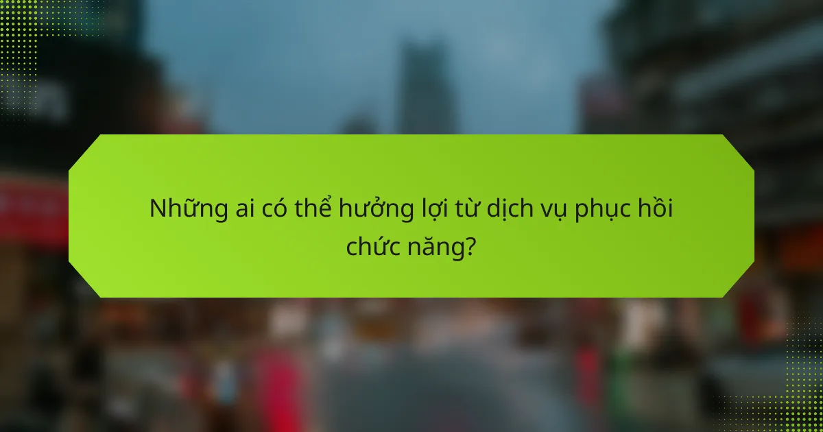 Những ai có thể hưởng lợi từ dịch vụ phục hồi chức năng?