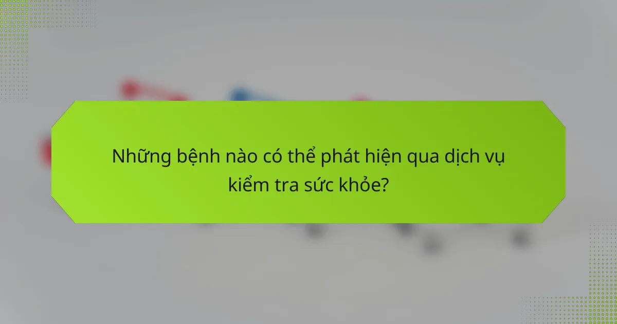 Những bệnh nào có thể phát hiện qua dịch vụ kiểm tra sức khỏe?