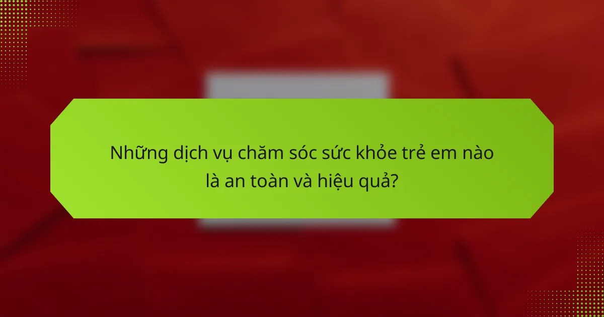 Những dịch vụ chăm sóc sức khỏe trẻ em nào là an toàn và hiệu quả?