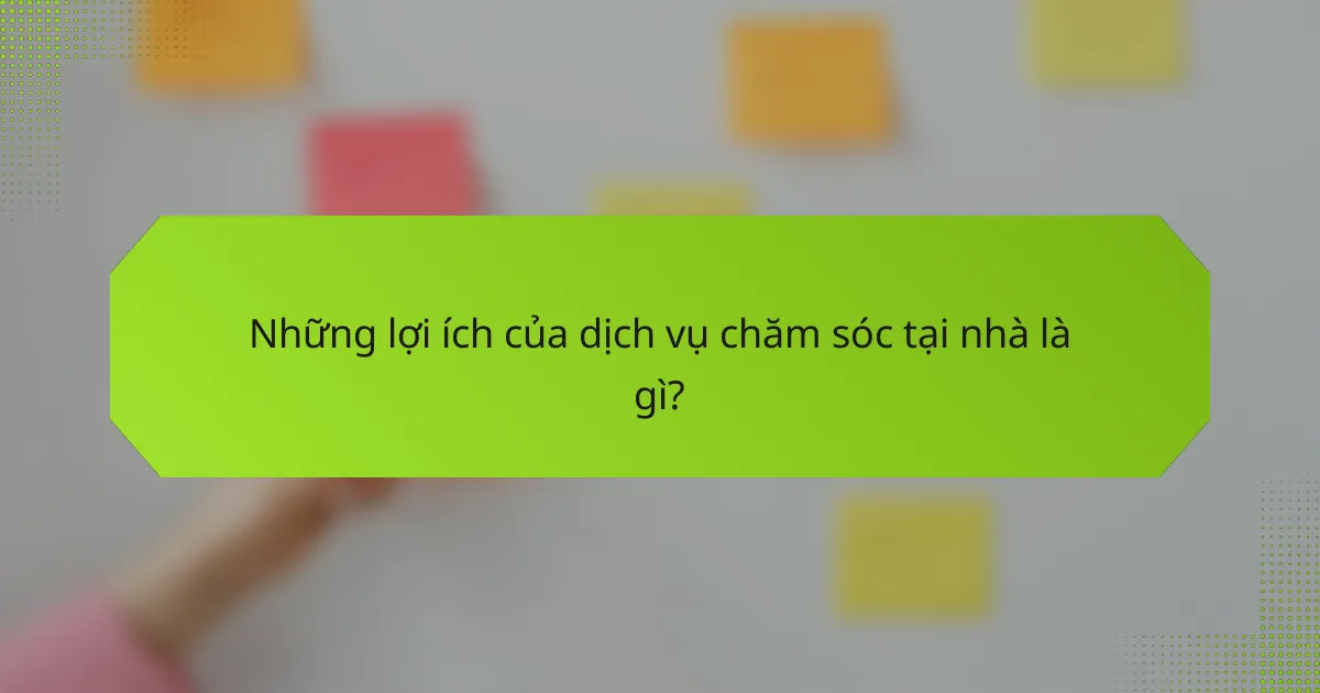 Những lợi ích của dịch vụ chăm sóc tại nhà là gì?