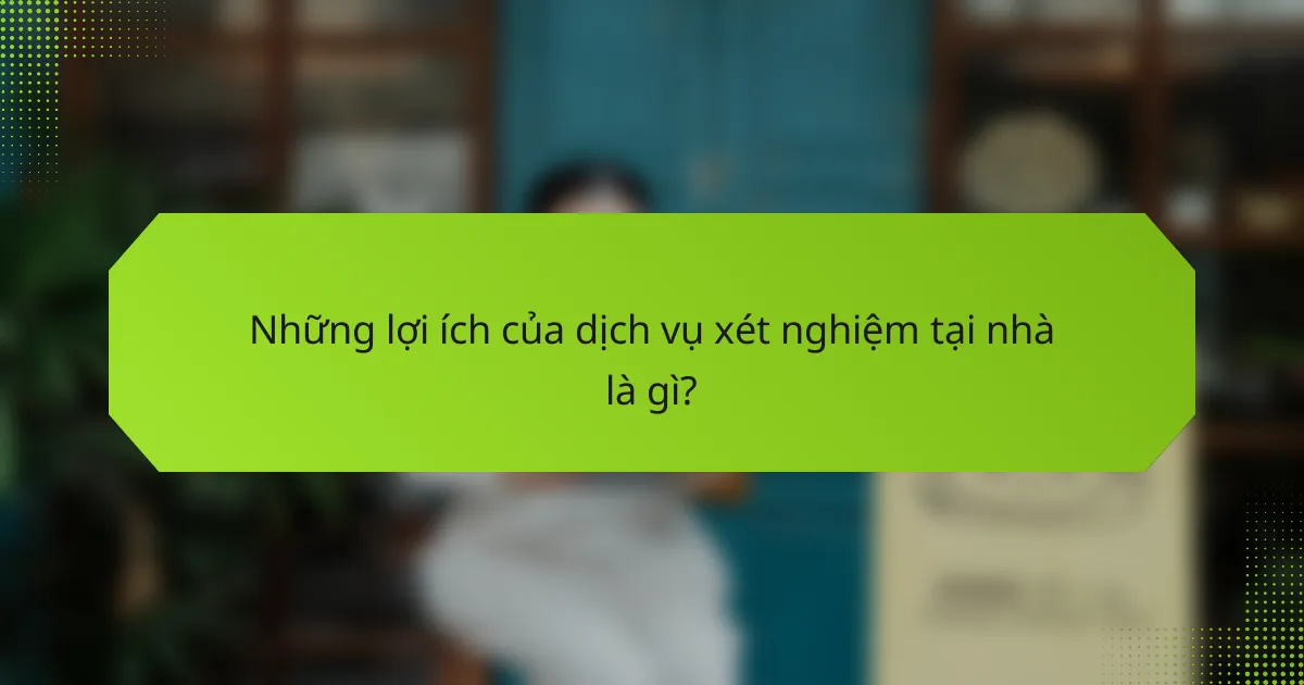 Những lợi ích của dịch vụ xét nghiệm tại nhà là gì?