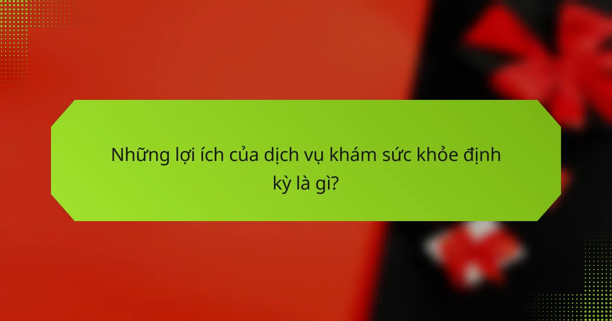 Những lợi ích của dịch vụ khám sức khỏe định kỳ là gì?
