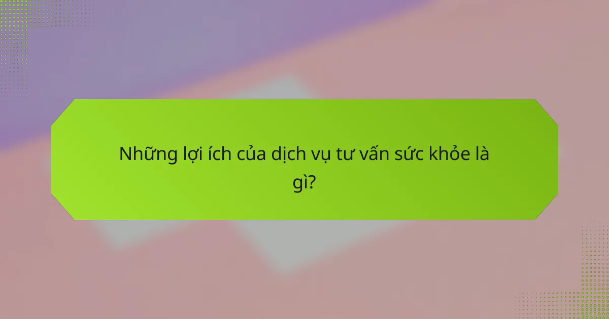 Những lợi ích của dịch vụ tư vấn sức khỏe là gì?