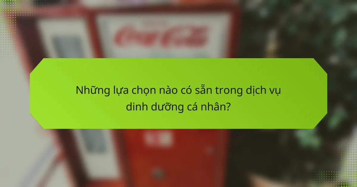 Những lựa chọn nào có sẵn trong dịch vụ dinh dưỡng cá nhân?