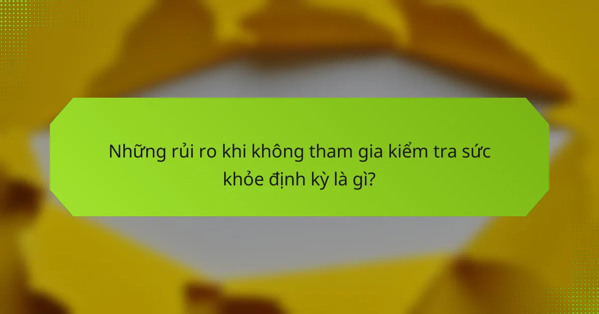 Những rủi ro khi không tham gia kiểm tra sức khỏe định kỳ là gì?