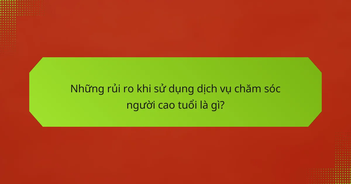 Những rủi ro khi sử dụng dịch vụ chăm sóc người cao tuổi là gì?