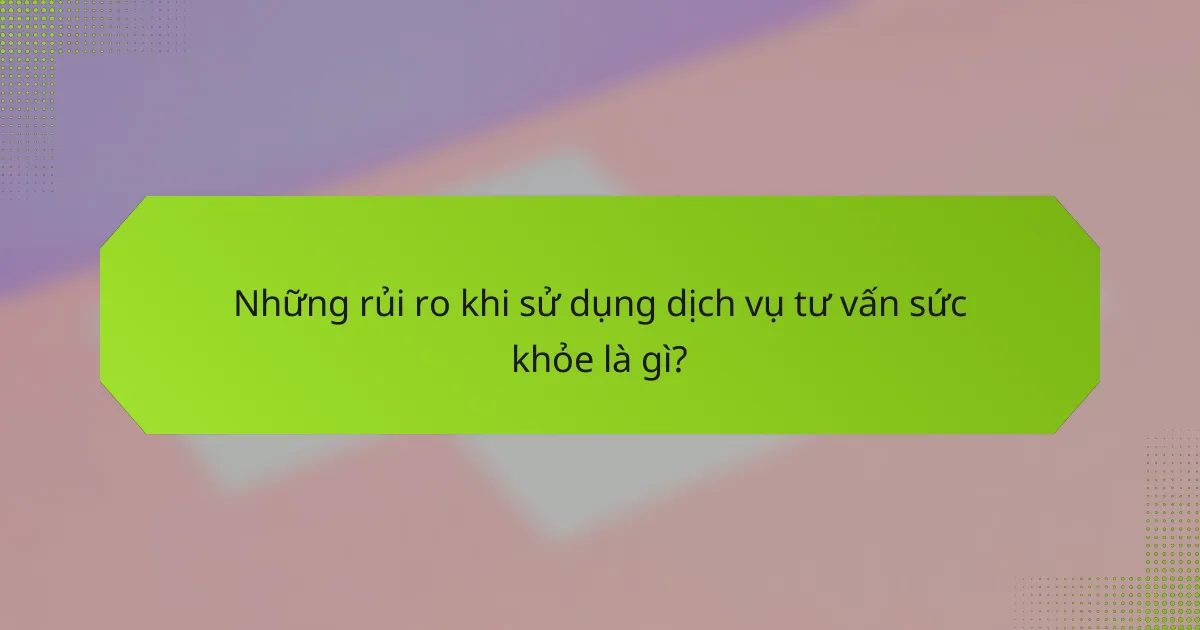 Những rủi ro khi sử dụng dịch vụ tư vấn sức khỏe là gì?