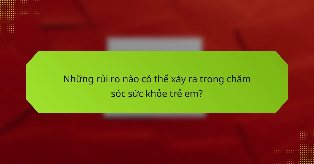 Những rủi ro nào có thể xảy ra trong chăm sóc sức khỏe trẻ em?