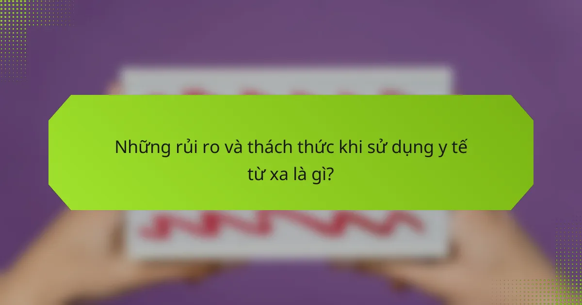Những rủi ro và thách thức khi sử dụng y tế từ xa là gì?